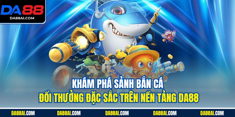 Khám phá sảnh Bắn Cá đổi thưởng đặc sắc trên nền tảng DA88