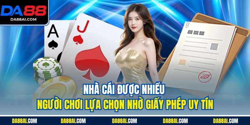 Nhà cái được nhiều người chơi lựa chọn nhờ giấy phép uy tín