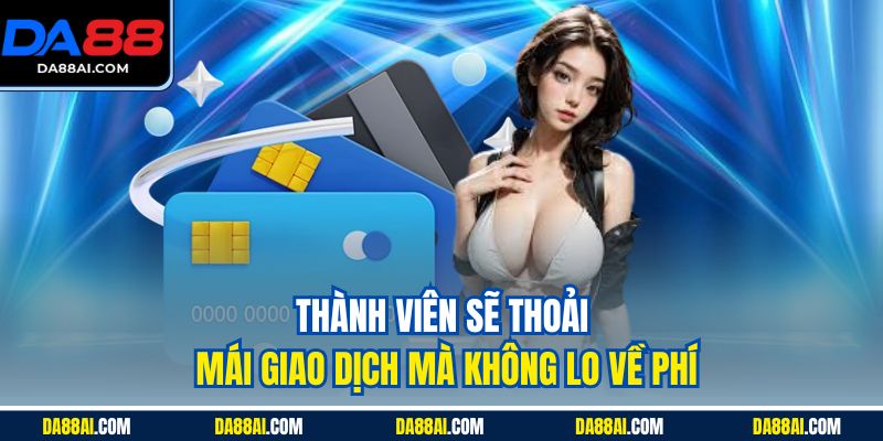 Thành viên sẽ thoải mái giao dịch mà không lo về phí